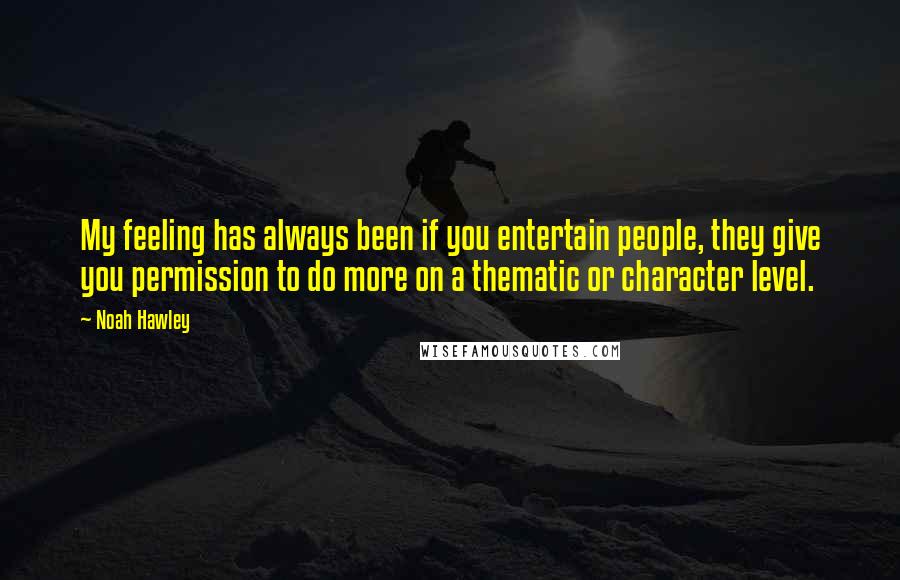 Noah Hawley Quotes: My feeling has always been if you entertain people, they give you permission to do more on a thematic or character level.