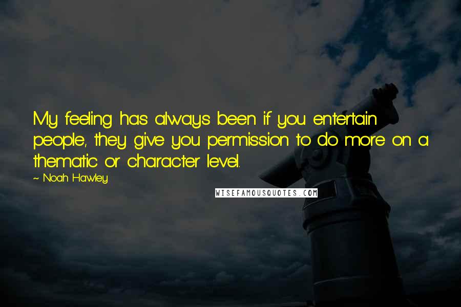 Noah Hawley Quotes: My feeling has always been if you entertain people, they give you permission to do more on a thematic or character level.