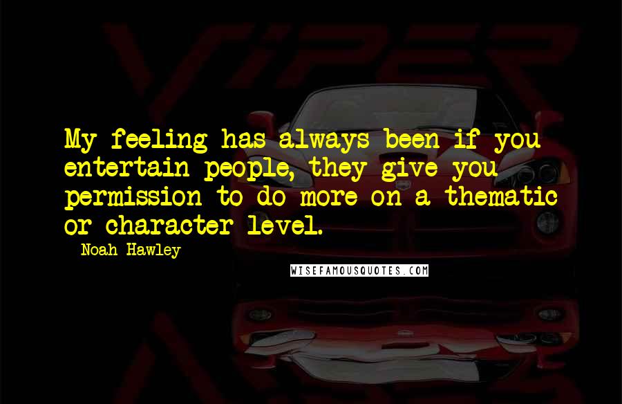 Noah Hawley Quotes: My feeling has always been if you entertain people, they give you permission to do more on a thematic or character level.
