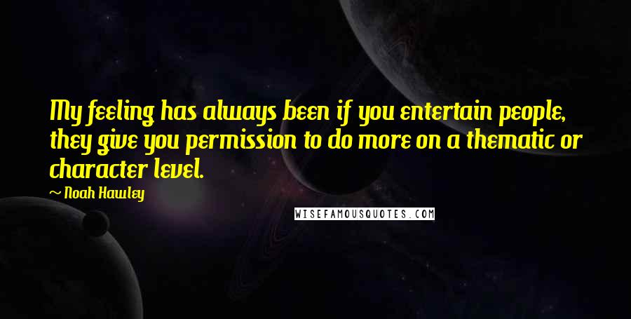 Noah Hawley Quotes: My feeling has always been if you entertain people, they give you permission to do more on a thematic or character level.