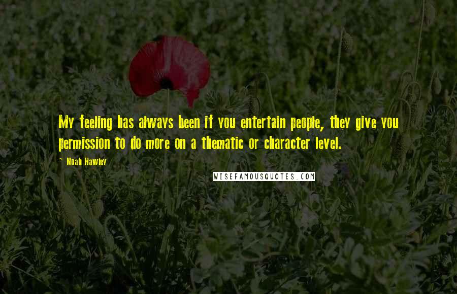 Noah Hawley Quotes: My feeling has always been if you entertain people, they give you permission to do more on a thematic or character level.