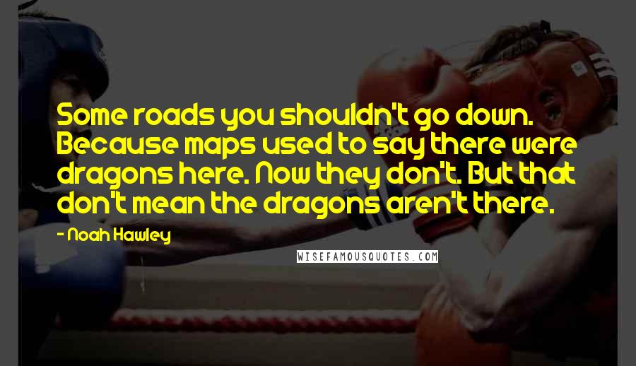 Noah Hawley Quotes: Some roads you shouldn't go down. Because maps used to say there were dragons here. Now they don't. But that don't mean the dragons aren't there.