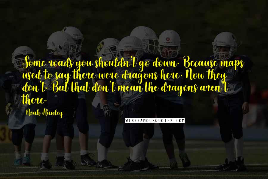 Noah Hawley Quotes: Some roads you shouldn't go down. Because maps used to say there were dragons here. Now they don't. But that don't mean the dragons aren't there.