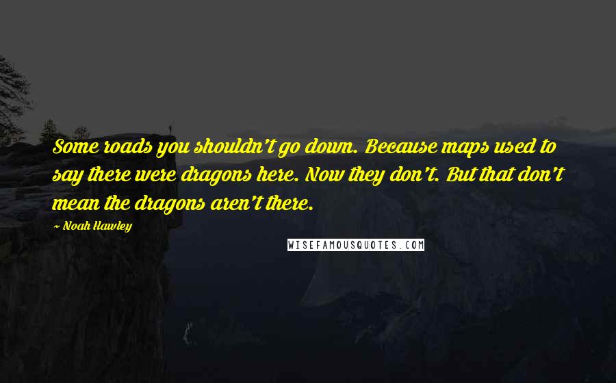 Noah Hawley Quotes: Some roads you shouldn't go down. Because maps used to say there were dragons here. Now they don't. But that don't mean the dragons aren't there.