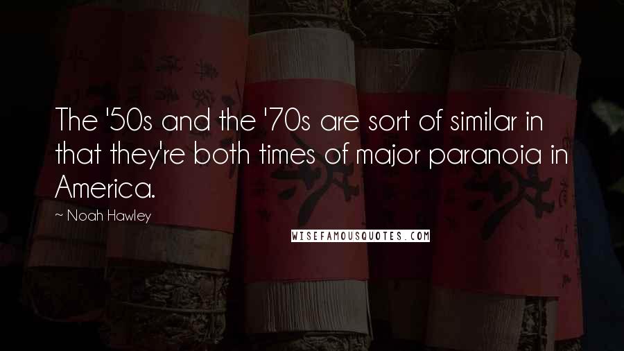 Noah Hawley Quotes: The '50s and the '70s are sort of similar in that they're both times of major paranoia in America.