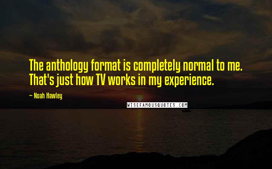 Noah Hawley Quotes: The anthology format is completely normal to me. That's just how TV works in my experience.