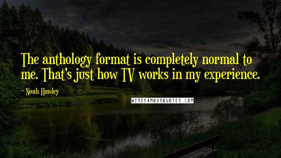 Noah Hawley Quotes: The anthology format is completely normal to me. That's just how TV works in my experience.