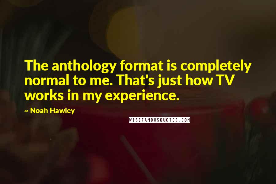 Noah Hawley Quotes: The anthology format is completely normal to me. That's just how TV works in my experience.