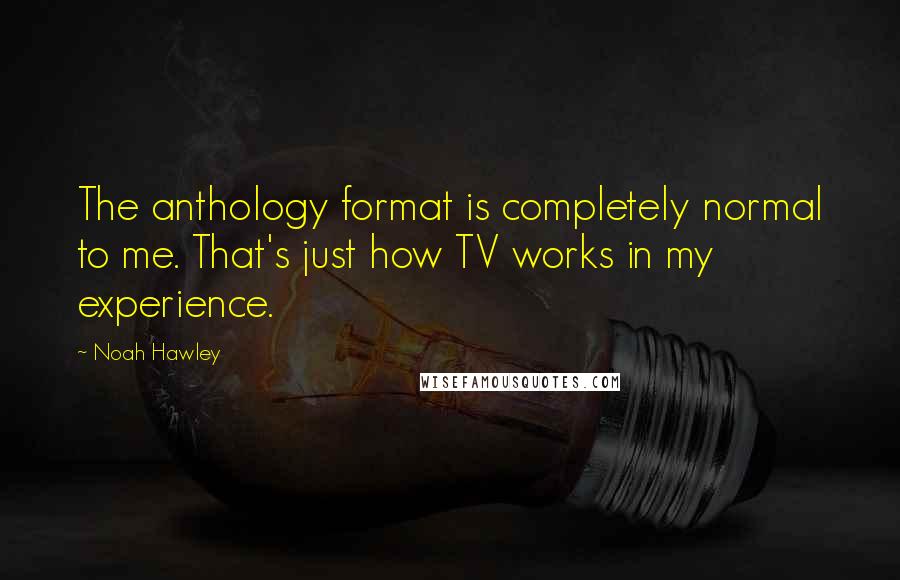 Noah Hawley Quotes: The anthology format is completely normal to me. That's just how TV works in my experience.