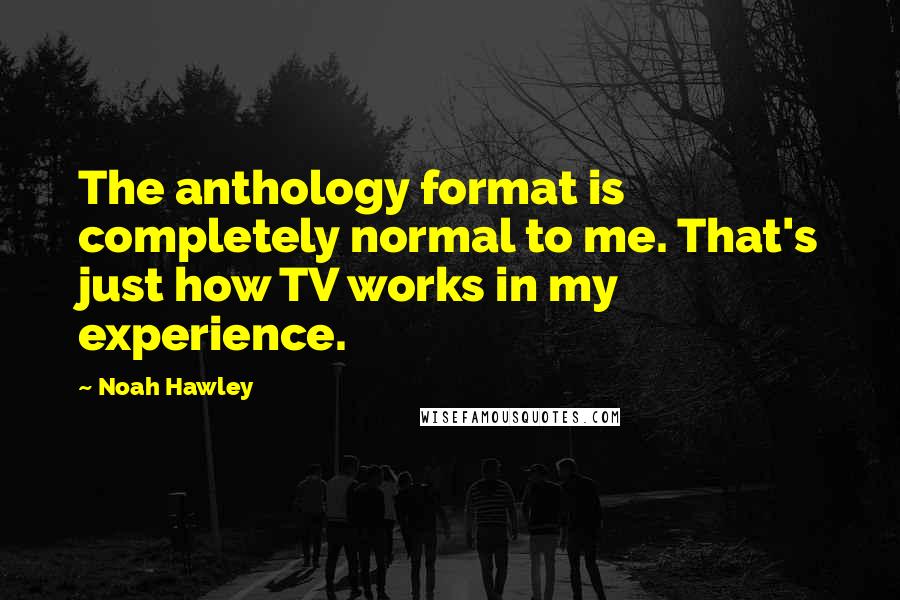 Noah Hawley Quotes: The anthology format is completely normal to me. That's just how TV works in my experience.