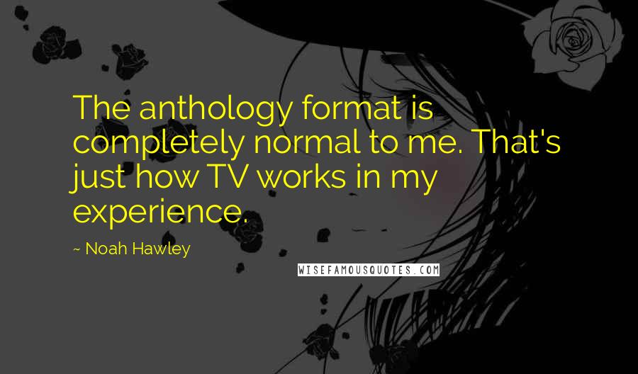 Noah Hawley Quotes: The anthology format is completely normal to me. That's just how TV works in my experience.