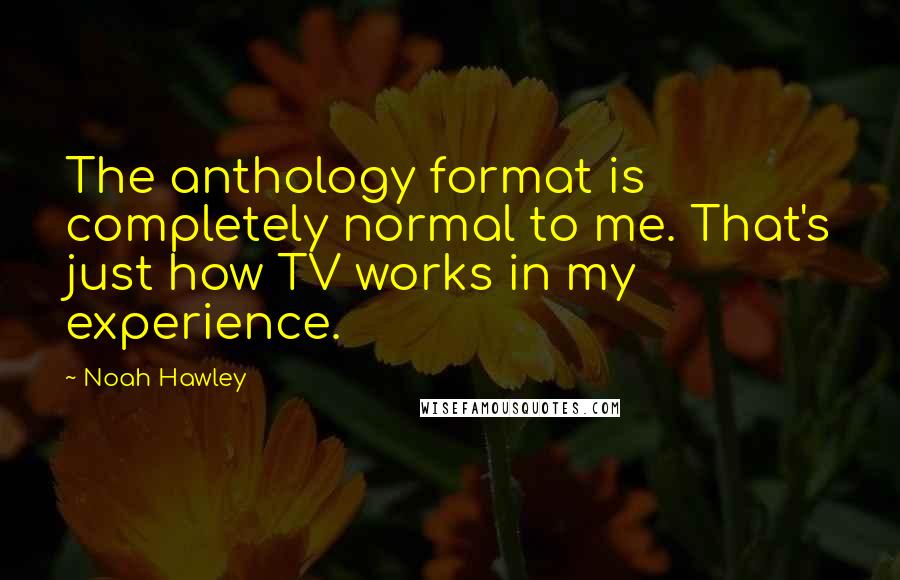 Noah Hawley Quotes: The anthology format is completely normal to me. That's just how TV works in my experience.