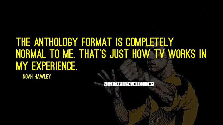 Noah Hawley Quotes: The anthology format is completely normal to me. That's just how TV works in my experience.