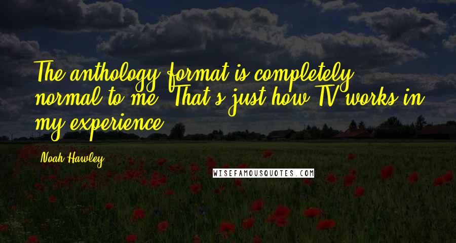 Noah Hawley Quotes: The anthology format is completely normal to me. That's just how TV works in my experience.