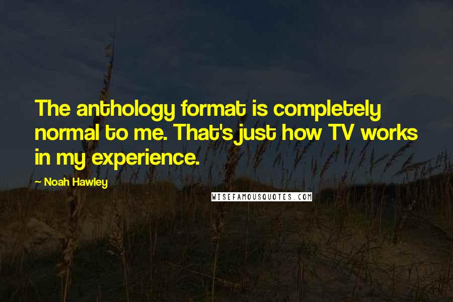 Noah Hawley Quotes: The anthology format is completely normal to me. That's just how TV works in my experience.