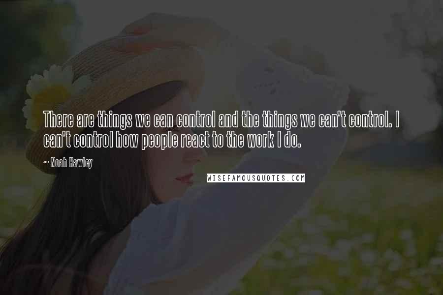 Noah Hawley Quotes: There are things we can control and the things we can't control. I can't control how people react to the work I do.