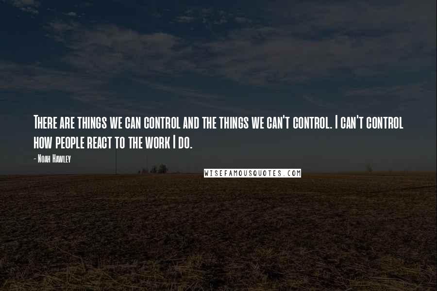 Noah Hawley Quotes: There are things we can control and the things we can't control. I can't control how people react to the work I do.