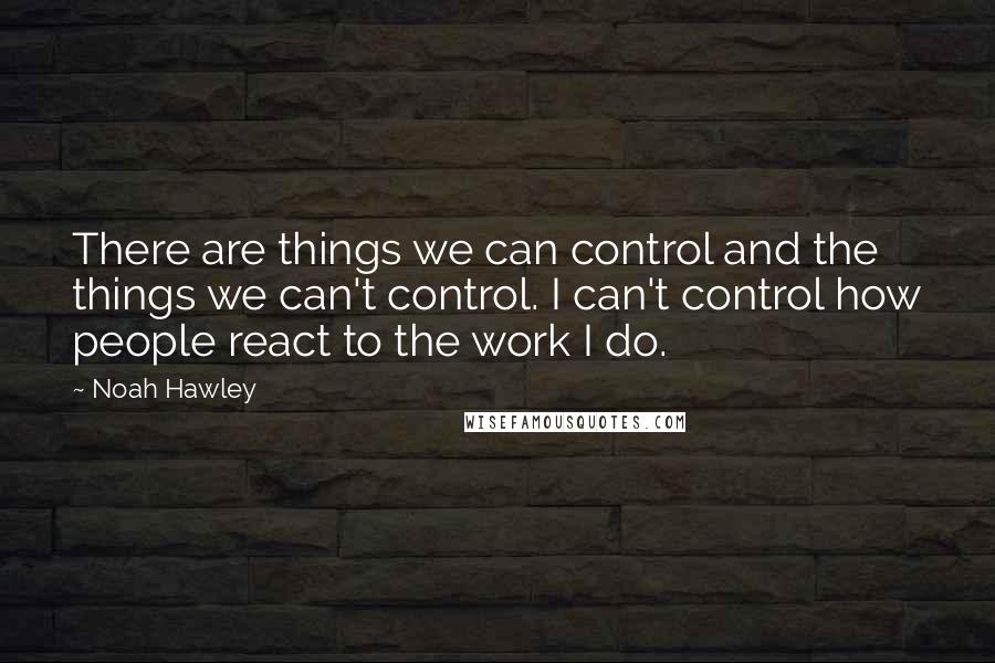 Noah Hawley Quotes: There are things we can control and the things we can't control. I can't control how people react to the work I do.
