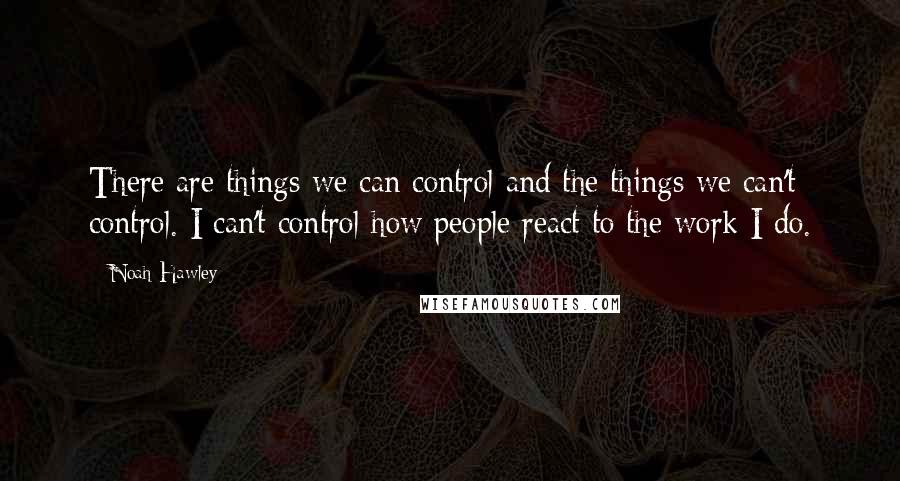 Noah Hawley Quotes: There are things we can control and the things we can't control. I can't control how people react to the work I do.