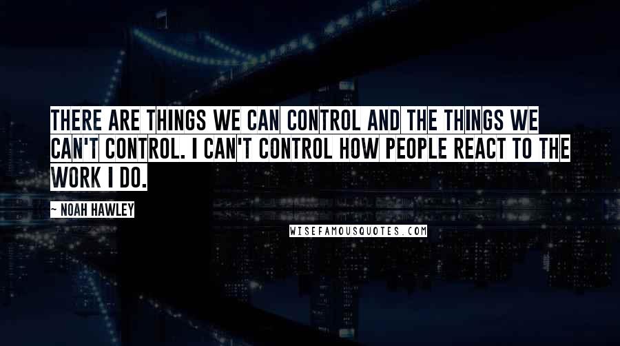 Noah Hawley Quotes: There are things we can control and the things we can't control. I can't control how people react to the work I do.