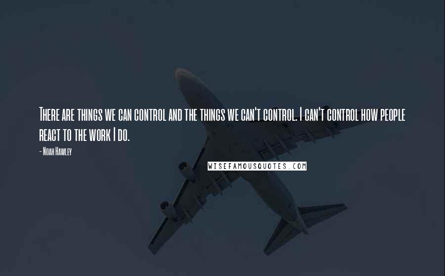 Noah Hawley Quotes: There are things we can control and the things we can't control. I can't control how people react to the work I do.