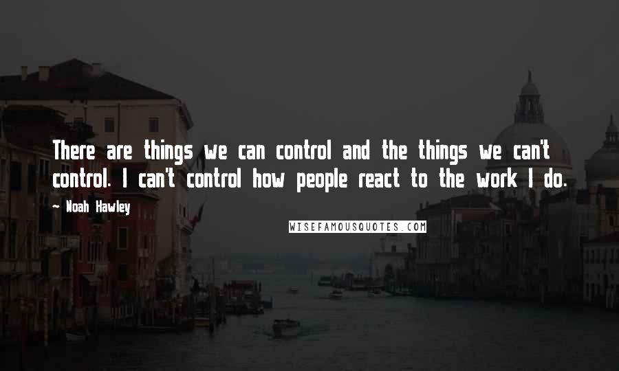 Noah Hawley Quotes: There are things we can control and the things we can't control. I can't control how people react to the work I do.