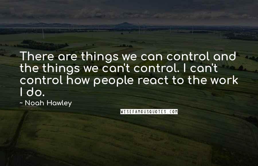 Noah Hawley Quotes: There are things we can control and the things we can't control. I can't control how people react to the work I do.