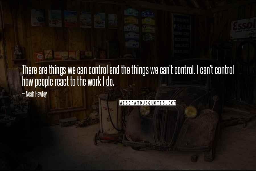 Noah Hawley Quotes: There are things we can control and the things we can't control. I can't control how people react to the work I do.