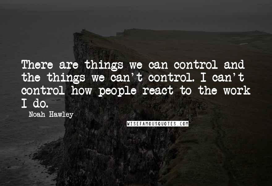 Noah Hawley Quotes: There are things we can control and the things we can't control. I can't control how people react to the work I do.