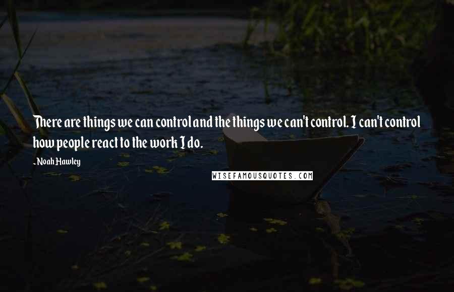 Noah Hawley Quotes: There are things we can control and the things we can't control. I can't control how people react to the work I do.