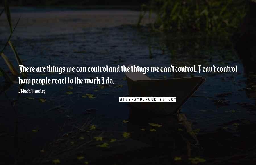 Noah Hawley Quotes: There are things we can control and the things we can't control. I can't control how people react to the work I do.