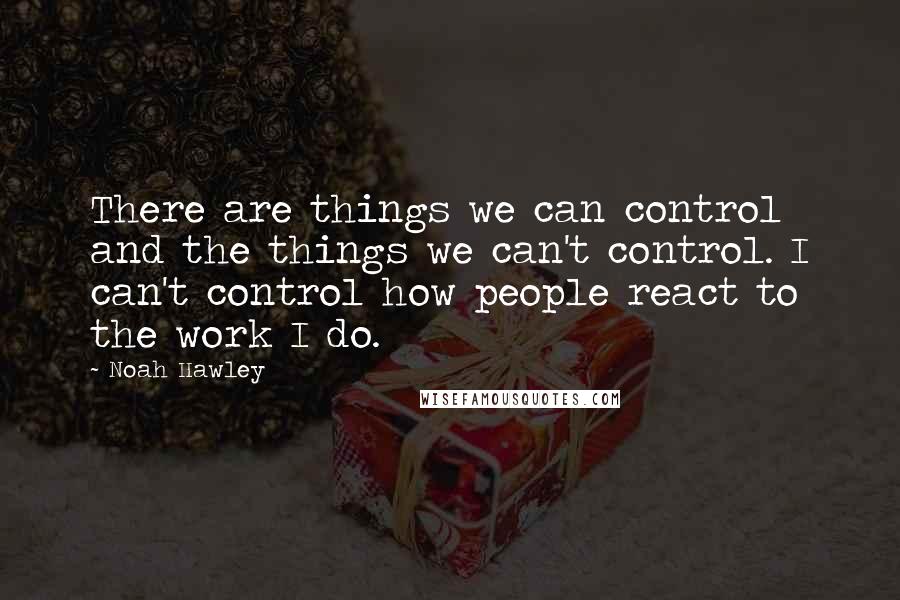 Noah Hawley Quotes: There are things we can control and the things we can't control. I can't control how people react to the work I do.