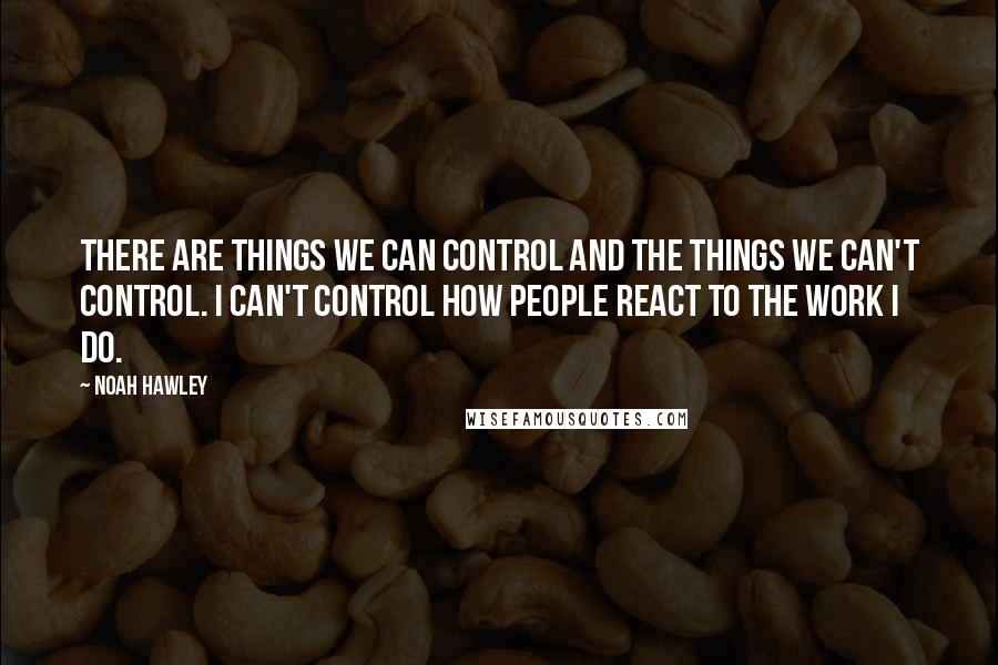 Noah Hawley Quotes: There are things we can control and the things we can't control. I can't control how people react to the work I do.