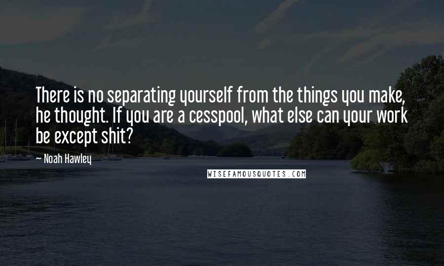 Noah Hawley Quotes: There is no separating yourself from the things you make, he thought. If you are a cesspool, what else can your work be except shit?