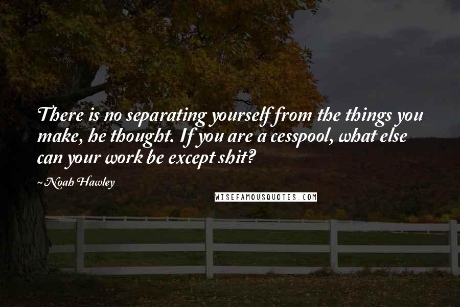 Noah Hawley Quotes: There is no separating yourself from the things you make, he thought. If you are a cesspool, what else can your work be except shit?