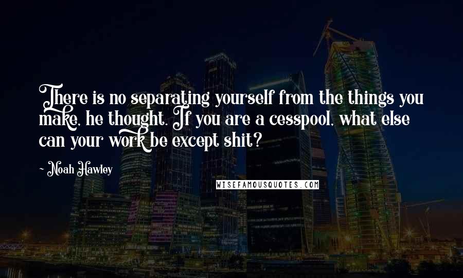 Noah Hawley Quotes: There is no separating yourself from the things you make, he thought. If you are a cesspool, what else can your work be except shit?