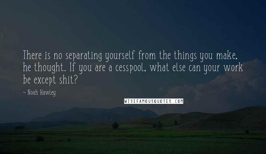 Noah Hawley Quotes: There is no separating yourself from the things you make, he thought. If you are a cesspool, what else can your work be except shit?