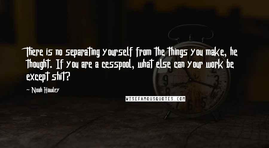 Noah Hawley Quotes: There is no separating yourself from the things you make, he thought. If you are a cesspool, what else can your work be except shit?