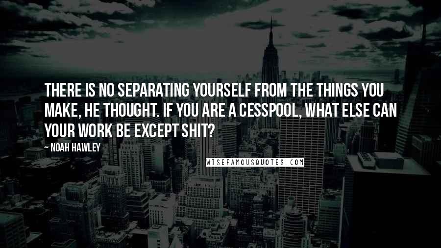 Noah Hawley Quotes: There is no separating yourself from the things you make, he thought. If you are a cesspool, what else can your work be except shit?