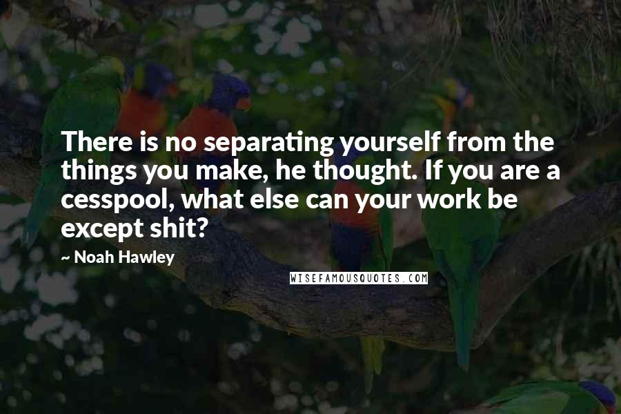 Noah Hawley Quotes: There is no separating yourself from the things you make, he thought. If you are a cesspool, what else can your work be except shit?