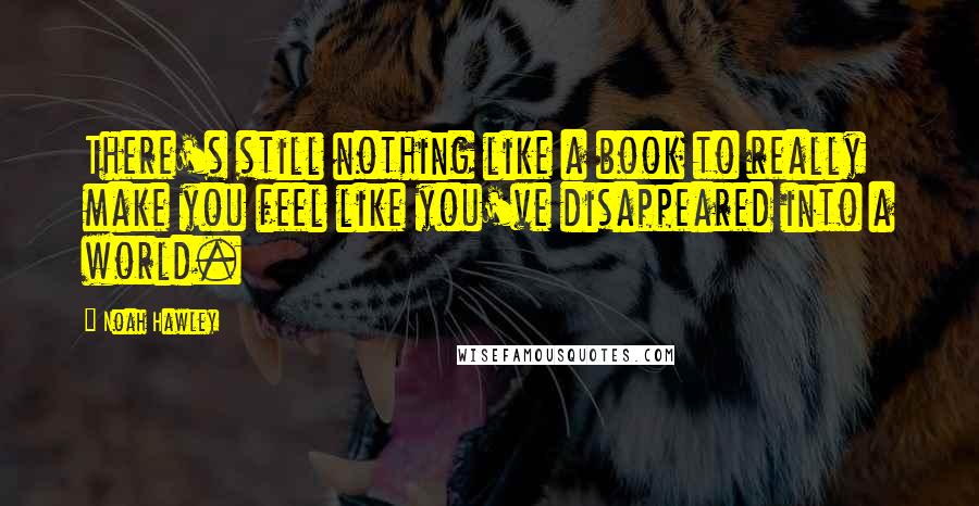 Noah Hawley Quotes: There's still nothing like a book to really make you feel like you've disappeared into a world.