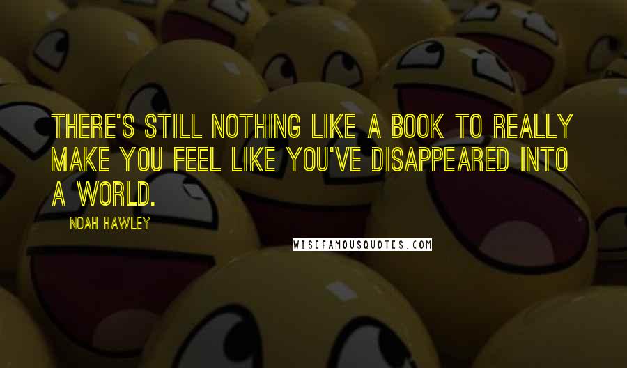 Noah Hawley Quotes: There's still nothing like a book to really make you feel like you've disappeared into a world.