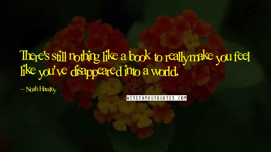 Noah Hawley Quotes: There's still nothing like a book to really make you feel like you've disappeared into a world.