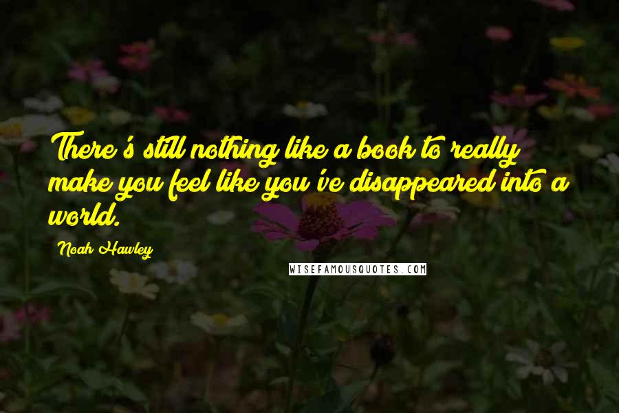 Noah Hawley Quotes: There's still nothing like a book to really make you feel like you've disappeared into a world.