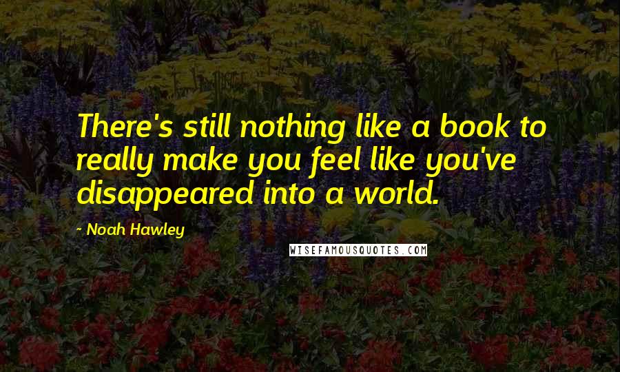 Noah Hawley Quotes: There's still nothing like a book to really make you feel like you've disappeared into a world.