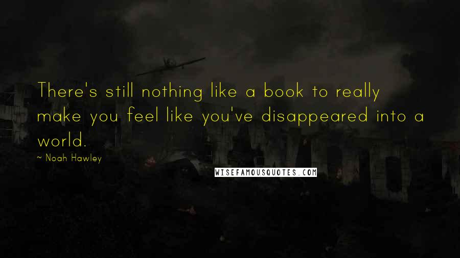 Noah Hawley Quotes: There's still nothing like a book to really make you feel like you've disappeared into a world.