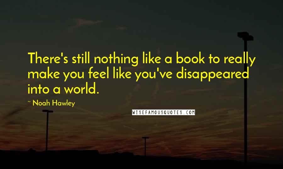 Noah Hawley Quotes: There's still nothing like a book to really make you feel like you've disappeared into a world.