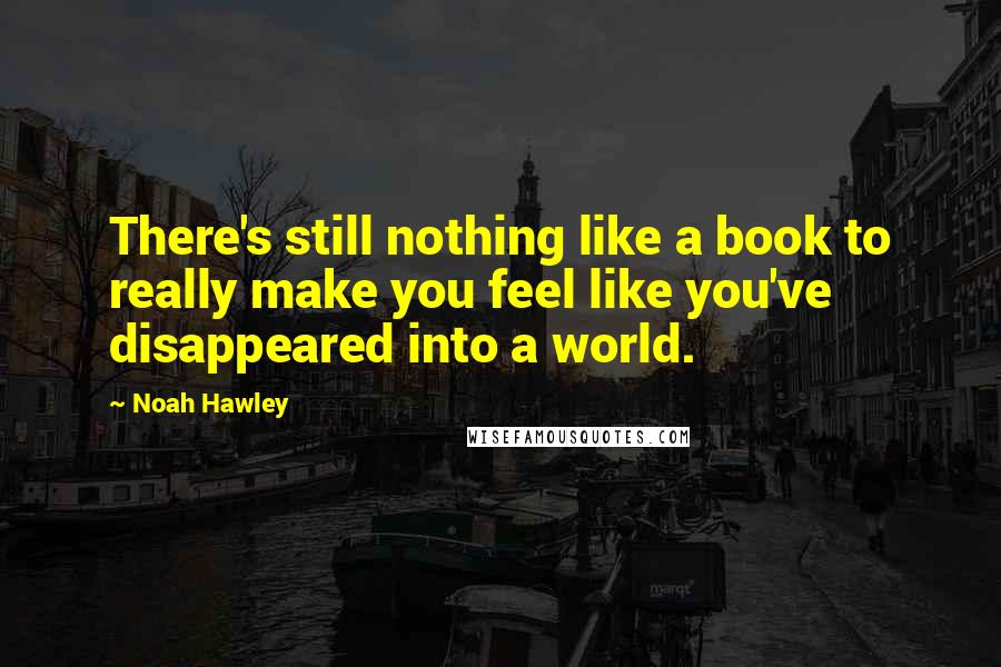 Noah Hawley Quotes: There's still nothing like a book to really make you feel like you've disappeared into a world.