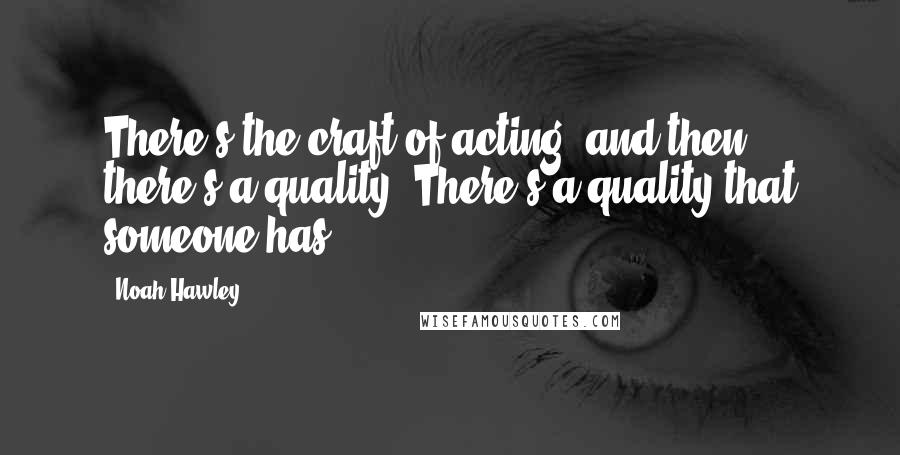 Noah Hawley Quotes: There's the craft of acting, and then there's a quality. There's a quality that someone has.