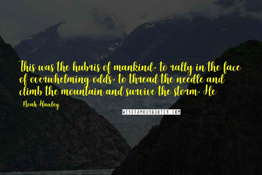Noah Hawley Quotes: This was the hubris of mankind, to rally in the face of overwhelming odds, to thread the needle and climb the mountain and survive the storm. He